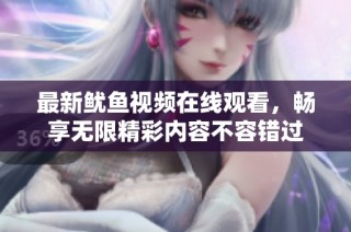 最新鱿鱼视频在线观看，畅享无限精彩内容不容错过