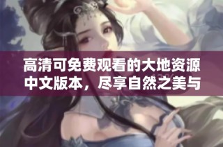 高清可免费观看的大地资源中文版本，尽享自然之美与生态探索