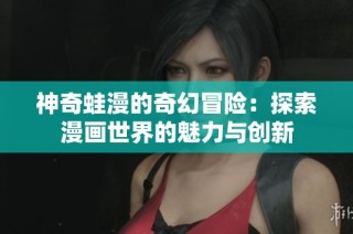 神奇蛙漫的奇幻冒险：探索漫画世界的魅力与创新