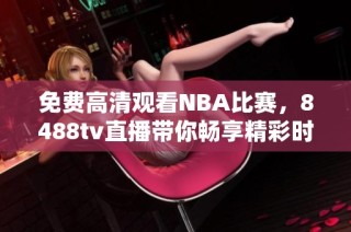 免费高清观看NBA比赛，8488tv直播带你畅享精彩时刻