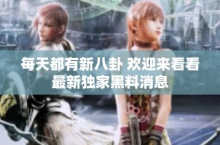 每天都有新八卦 欢迎来看看最新独家黑料消息