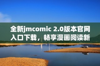 全新jmcomic 2.0版本官网入口下载，畅享漫画阅读新体验