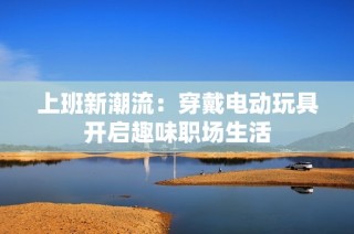 上班新潮流：穿戴电动玩具开启趣味职场生活