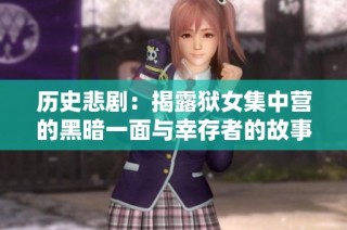 历史悲剧：揭露狱女集中营的黑暗一面与幸存者的故事