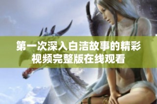 第一次深入白洁故事的精彩视频完整版在线观看