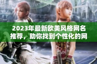 2023年最新欧美风格网名推荐，助你找到个性化的网络身份