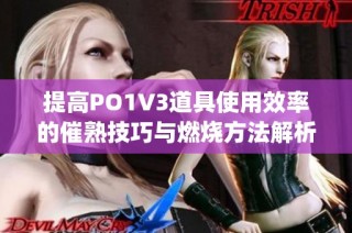 提高PO1V3道具使用效率的催熟技巧与燃烧方法解析(1)