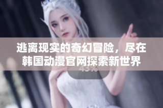 逃离现实的奇幻冒险，尽在韩国动漫官网探索新世界