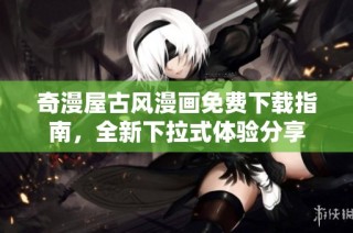 奇漫屋古风漫画免费下载指南，全新下拉式体验分享