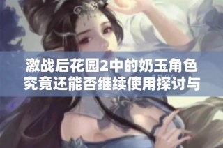 激战后花园2中的奶玉角色究竟还能否继续使用探讨与分析
