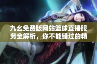 九幺免费版网站篮球直播服务全解析，你不能错过的精彩内容