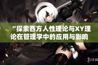 “探索西方人性理论与XY理论在管理学中的应用与影响”