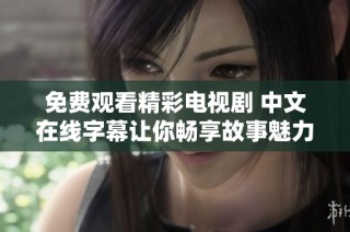 免费观看精彩电视剧 中文在线字幕让你畅享故事魅力