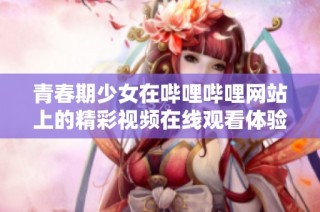 青春期少女在哔哩哔哩网站上的精彩视频在线观看体验