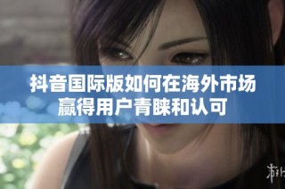 抖音国际版如何在海外市场赢得用户青睐和认可