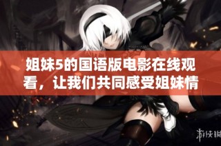 姐妹5的国语版电影在线观看，让我们共同感受姐妹情深