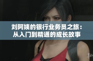 刘阿姨的银行业务员之旅：从入门到精通的成长故事
