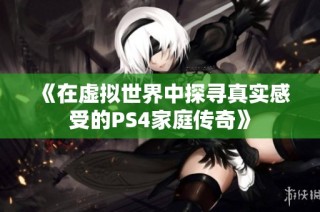《在虚拟世界中探寻真实感受的PS4家庭传奇》