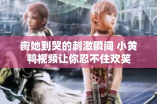 脔她到哭的刺激瞬间 小黄鸭视频让你忍不住欢笑
