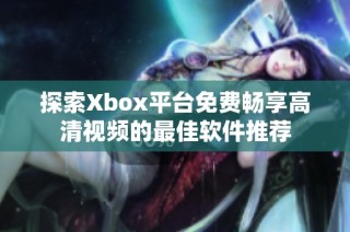 探索Xbox平台免费畅享高清视频的最佳软件推荐