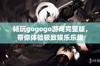畅玩gogogo游戏完整版，带你体验极致娱乐乐趣