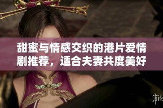 甜蜜与情感交织的港片爱情剧推荐，适合夫妻共度美好时光