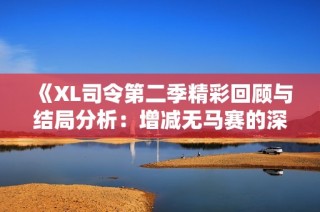 《XL司令第二季精彩回顾与结局分析：增减无马赛的深意》