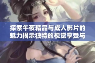 探索午夜精品与成人影片的魅力揭示独特的视觉享受与激情经历