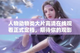 人物动物类大片高清在线观看正式定档，期待你的观影体验！