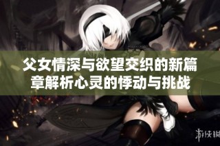 父女情深与欲望交织的新篇章解析心灵的悸动与挑战
