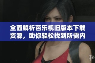 全面解析芭乐视旧版本下载资源，助你轻松找到所需内容