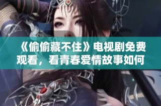 《偷偷藏不住》电视剧免费观看，看青春爱情故事如何展开