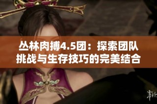 丛林肉搏4.5团：探索团队挑战与生存技巧的完美结合