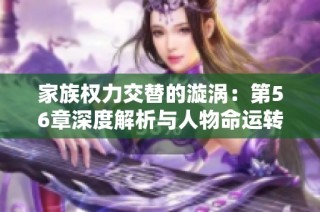 家族权力交替的漩涡：第56章深度解析与人物命运转折