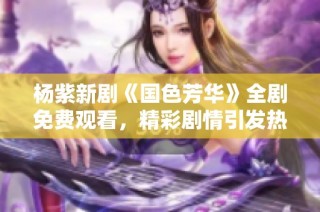 杨紫新剧《国色芳华》全剧免费观看，精彩剧情引发热议