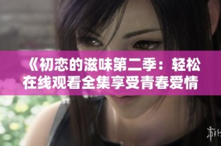 《初恋的滋味第二季：轻松在线观看全集享受青春爱情故事》