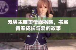 双男主唯美情缘揭晓，书写青春成长与爱的故事