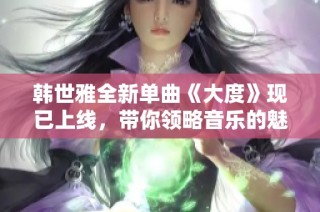 韩世雅全新单曲《大度》现已上线，带你领略音乐的魅力与温度
