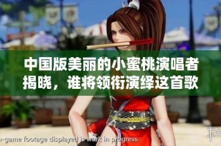 中国版美丽的小蜜桃演唱者揭晓，谁将领衔演绎这首歌曲
