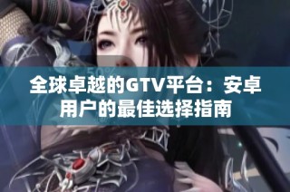 全球卓越的GTV平台：安卓用户的最佳选择指南