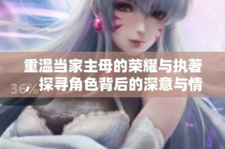重温当家主母的荣耀与执著，探寻角色背后的深意与情感