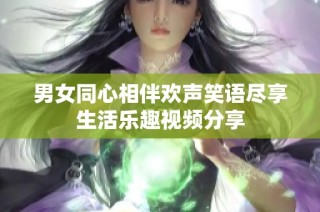 男女同心相伴欢声笑语尽享生活乐趣视频分享