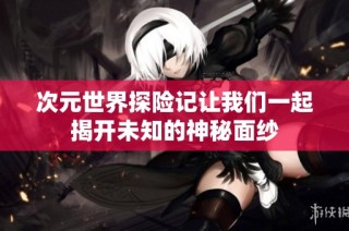 次元世界探险记让我们一起揭开未知的神秘面纱