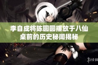 李自成将陈圆圆摆放于八仙桌前的历史秘闻揭秘