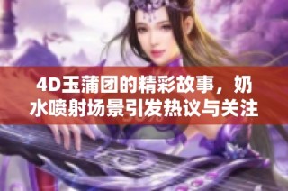 4D玉蒲团的精彩故事，奶水喷射场景引发热议与关注