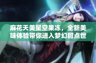 麻花天美星空果冻，全新美味体验带你进入梦幻甜点世界