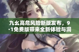 九幺高危风险新版发布，9·1免费版带来全新体验与洞察
