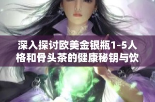 深入探讨欧美金银瓶1-5人格和骨头茶的健康秘钥与饮用益处