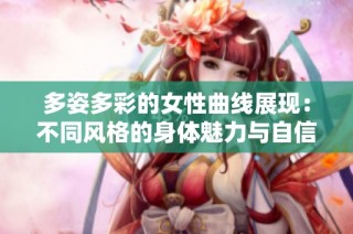 多姿多彩的女性曲线展现：不同风格的身体魅力与自信