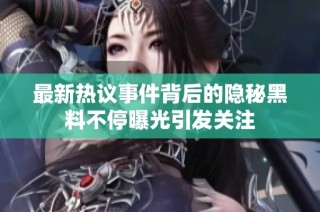 最新热议事件背后的隐秘黑料不停曝光引发关注